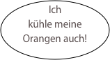 Ich kühle meine Orangen auch!